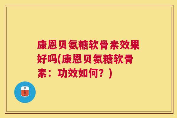 康恩贝氨糖软骨素效果好吗(康恩贝氨糖软骨素:功效如何?)
