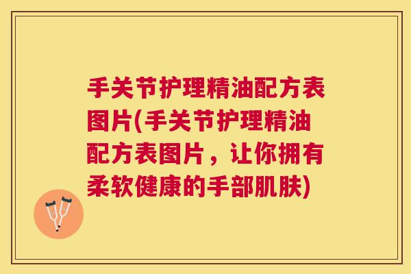 手关节护理精油配方表图片(手关节护理精油配方表图片,让你拥有柔软健康的手部肌肤)