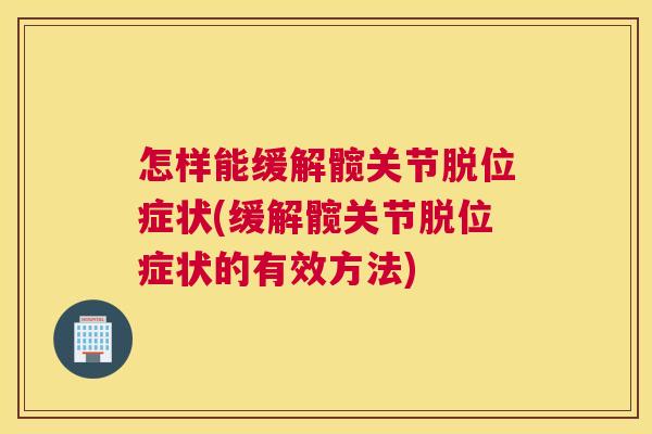 怎样能缓解髋关节脱位症状(缓解髋关节脱位症状的有效方法)