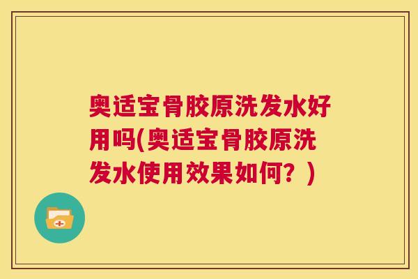 奥适宝骨胶原洗发水好用吗(奥适宝骨胶原洗发水使用效果如何？)