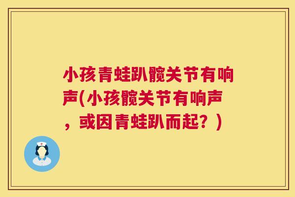 小孩青蛙趴髋关节有响声(小孩髋关节有响声,或因青蛙趴而起?)