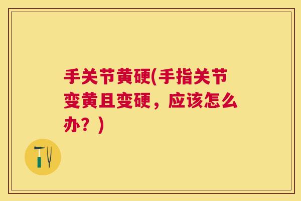 手关节黄硬(手指关节变黄且变硬,应该怎么办?)