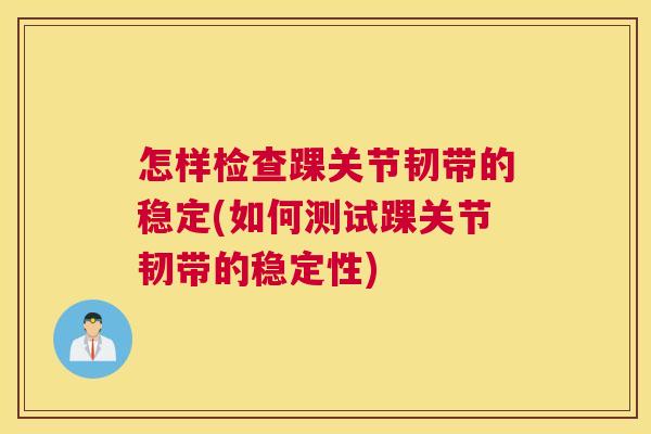 怎样检查踝关节韧带的稳定(如何测试踝关节韧带的稳定性)