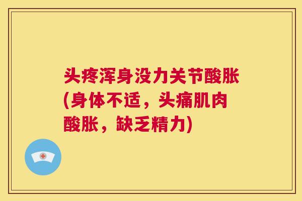 头疼浑身没力关节酸胀(身体不适,头痛肌肉酸胀,缺乏精力)