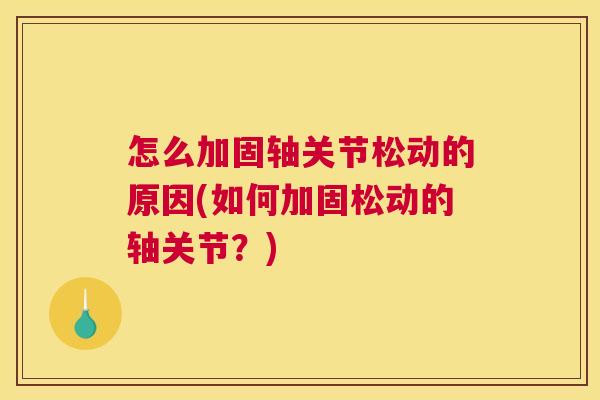 怎么加固轴关节松动的原因(如何加固松动的轴关节?) 怎么加固轴关节松动的原因(如何加固松动的轴关节?)
