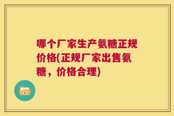 哪个厂家生产氨糖正规价格(正规厂家出售氨糖，价格合理)