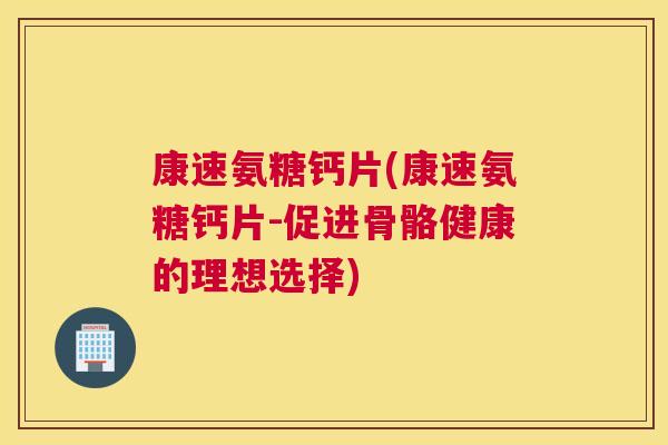 康速氨糖钙片(康速氨糖钙片-促进骨骼健康的理想选择)