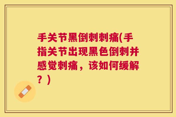 手关节黑倒刺刺痛(手指关节出现黑色倒刺并感觉刺痛,该如何缓解?)