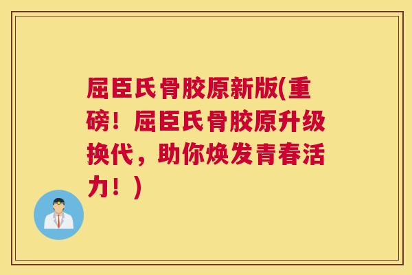 屈臣氏骨胶原新版(重磅!屈臣氏骨胶原升级换代,助你焕发青春活力!)