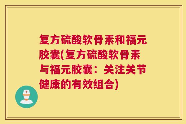 复方硫酸软骨素和福元胶囊(复方硫酸软骨素与福元胶囊：关注关节健康的有效组合)