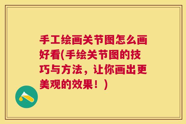 手工绘画关节图怎么画好看(手绘关节图的技巧与方法,让你画出更美观的效果!)
