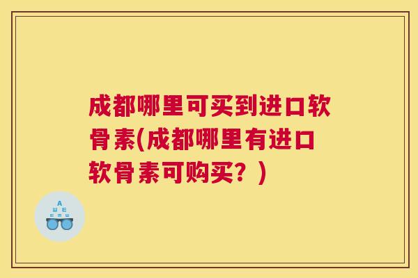 成都哪里可买到进口软骨素(成都哪里有进口软骨素可购买?)