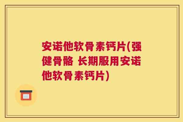 安诺他软骨素钙片(强健骨骼 长期服用安诺他软骨素钙片)