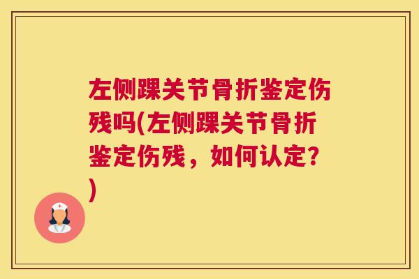 左侧踝关节骨折鉴定伤残吗(左侧踝关节骨折鉴定伤残,如何认定?)