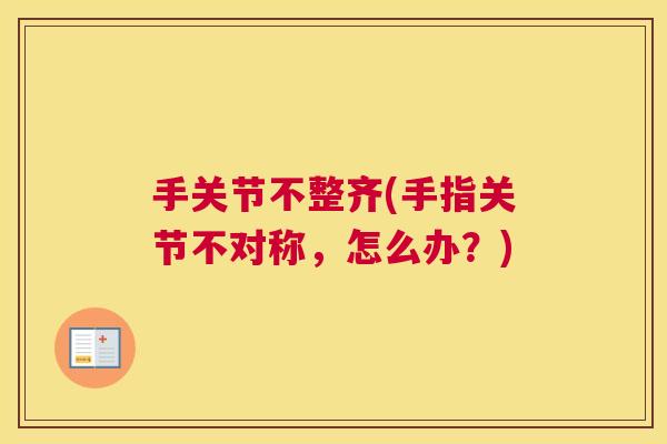 手关节不整齐(手指关节不对称，怎么办？)