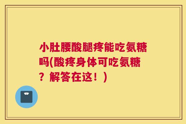 小肚腰酸腿疼能吃氨糖吗(酸疼身体可吃氨糖?解答在这!)