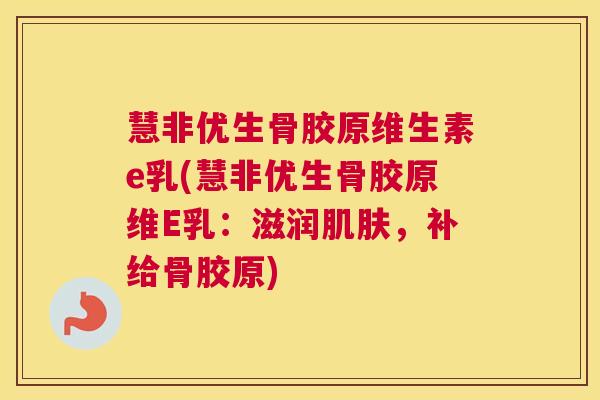 慧非优生骨胶原维生素e乳(慧非优生骨胶原维E乳:滋润肌肤,补给骨胶原)