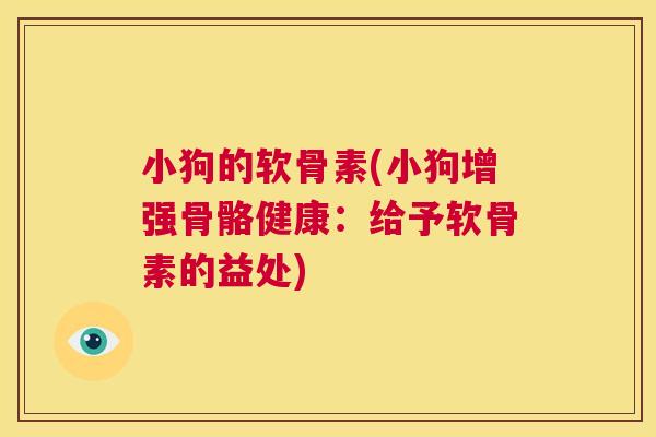 小狗的软骨素(小狗增强骨骼健康：给予软骨素的益处)
