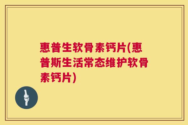 惠普生软骨素钙片(惠普斯生活常态维护软骨素钙片)