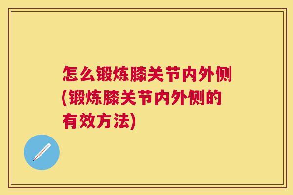 怎么锻炼膝关节内外侧(锻炼膝关节内外侧的有效方法)