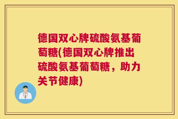 德国双心牌硫酸氨基葡萄糖(德国双心牌推出硫酸氨基葡萄糖,助力关节健康)