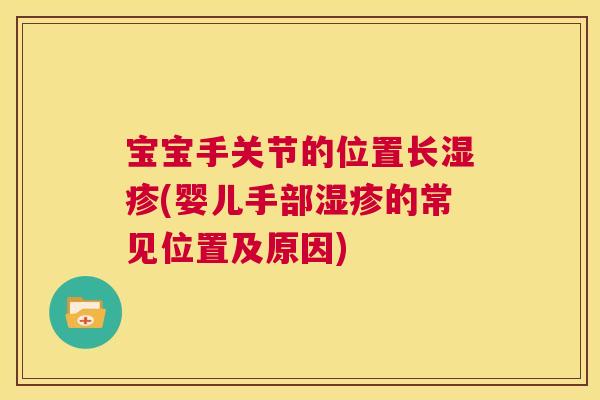 宝宝手关节的位置长湿疹(婴儿手部湿疹的常见位置及原因)