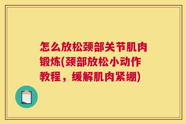怎么放松颈部关节肌肉锻炼(颈部放松小动作教程,缓解肌肉紧绷)
