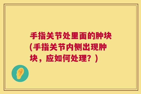 手指关节处里面的肿块(手指关节内侧出现肿块,应如何处理?)