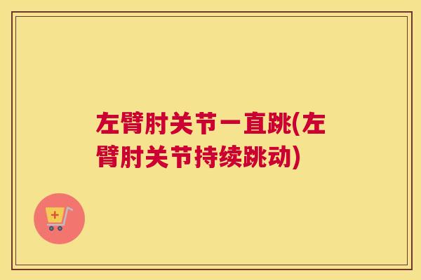 左臂肘关节一直跳(左臂肘关节持续跳动)