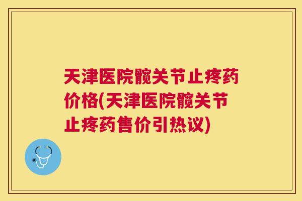 天津医院髋关节止疼药价格(天津医院髋关节止疼药售价引热议)