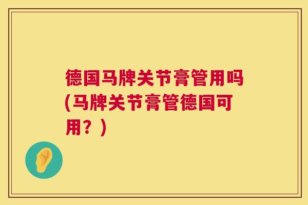 德国马牌关节膏管用吗(马牌关节膏管德国可用?)