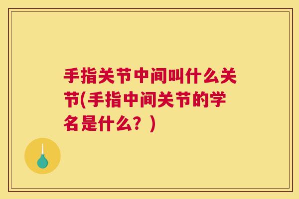 手指关节中间叫什么关节(手指中间关节的学名是什么?) 手指关节中间叫什么关节(手指中间关节的学名是什么?)