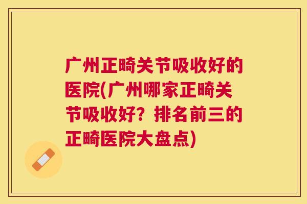 广州正畸关节吸收好的医院(广州哪家正畸关节吸收好?排名前三的正畸医院大盘点)