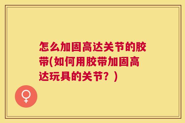 怎么加固高达关节的胶带(如何用胶带加固高达玩具的关节？)