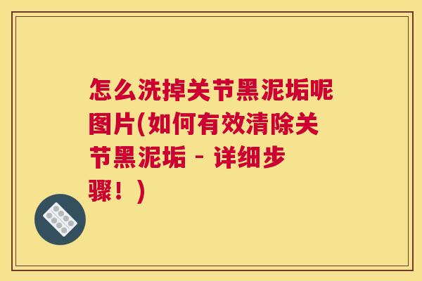 怎么洗掉关节黑泥垢呢图片(如何有效清除关节黑泥垢 - 详细步骤!)