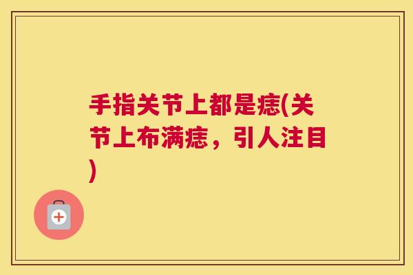 手指关节上都是痣(关节上布满痣，引人注目)