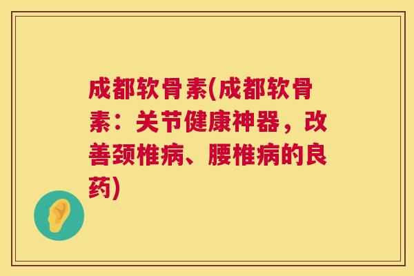 成都软骨素(成都软骨素:关节健康神器,改善颈椎、腰椎的良药) 成都软骨素(成都软骨素:关节健康神器,改善颈椎、腰椎的良药)