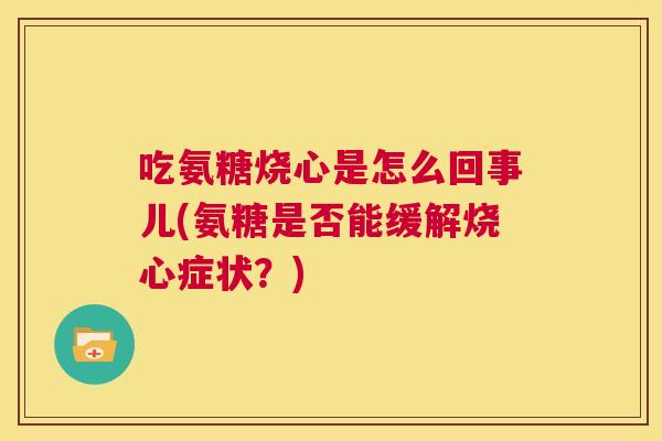 吃氨糖烧心是怎么回事儿(氨糖是否能缓解烧心症状?)