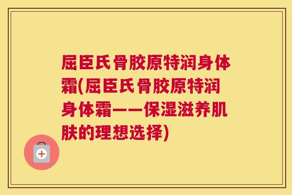 屈臣氏骨胶原特润身体霜(屈臣氏骨胶原特润身体霜——保湿滋养肌肤的理想选择)