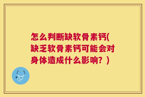 怎么判断缺软骨素钙(缺乏软骨素钙可能会对身体造成什么影响?)