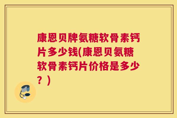 康恩贝牌氨糖软骨素钙片多少钱(康恩贝氨糖软骨素钙片价格是多少?) 康恩贝牌氨糖软骨素钙片多少钱(康恩贝氨糖软骨素钙片价格是多少?)
