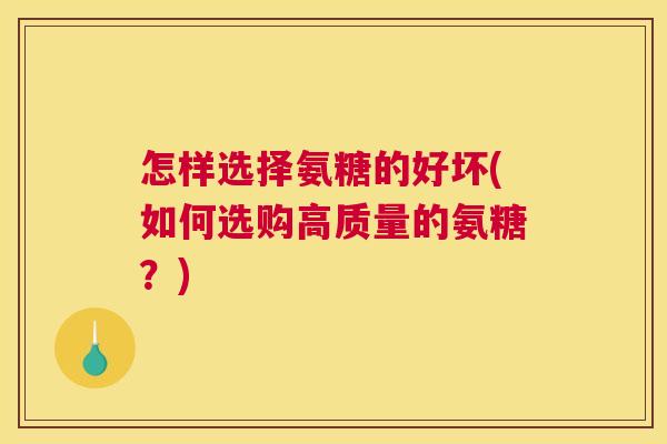 怎样选择氨糖的好坏(如何选购高质量的氨糖?) 怎样选择氨糖的好坏(如何选购高质量的氨糖?)