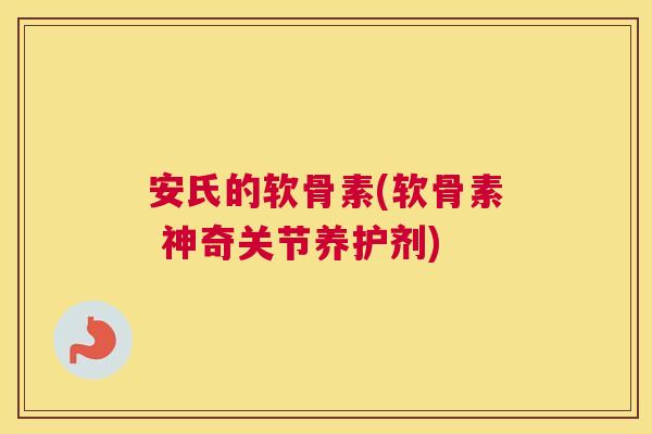 安氏的软骨素(软骨素 神奇关节养护剂)