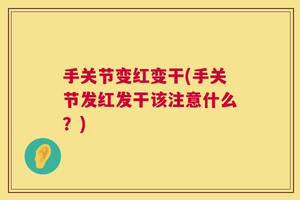 手关节变红变干(手关节发红发干该注意什么?) 手关节变红变干(手关节发红发干该注意什么?)