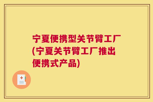 宁夏便携型关节臂工厂(宁夏关节臂工厂推出便携式产品)