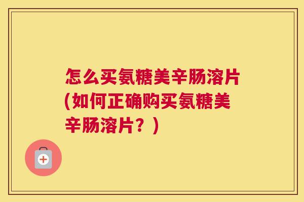 怎么买氨糖美辛肠溶片(如何正确购买氨糖美辛肠溶片?) 怎么买氨糖美辛肠溶片(如何正确购买氨糖美辛肠溶片?)