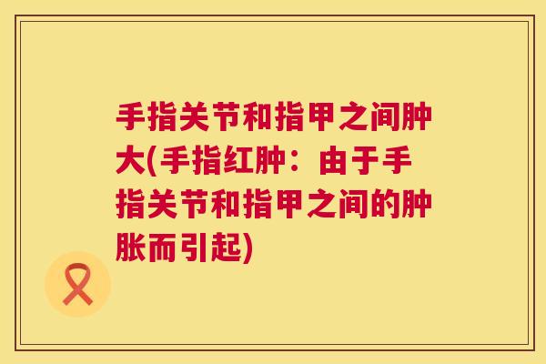 手指关节和指甲之间肿大(手指红肿:由于手指关节和指甲之间的肿胀而引起)