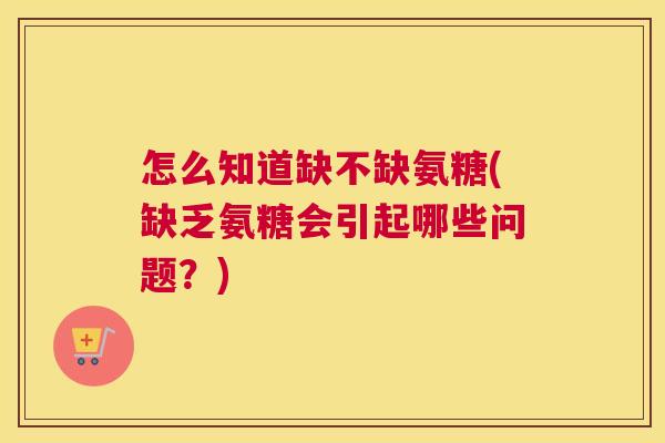 怎么知道缺不缺氨糖(缺乏氨糖会引起哪些问题?) 怎么知道缺不缺氨糖(缺乏氨糖会引起哪些问题?)
