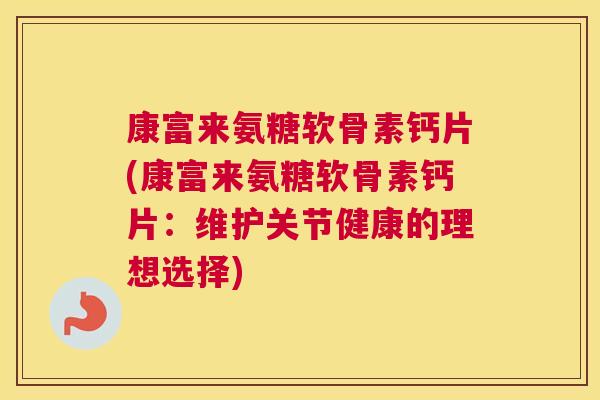 康富来氨糖软骨素钙片(康富来氨糖软骨素钙片:维护关节健康的理想选择)