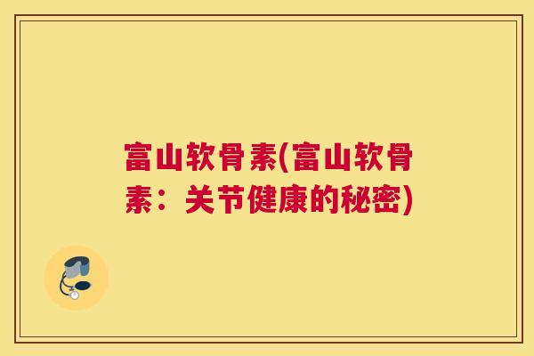 富山软骨素(富山软骨素:关节健康的秘密)